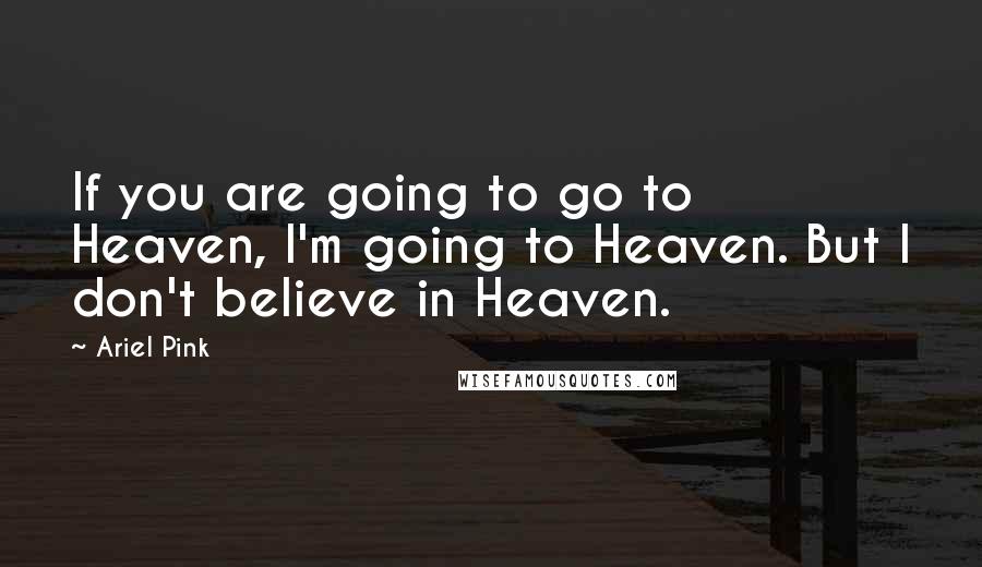 Ariel Pink Quotes: If you are going to go to Heaven, I'm going to Heaven. But I don't believe in Heaven.