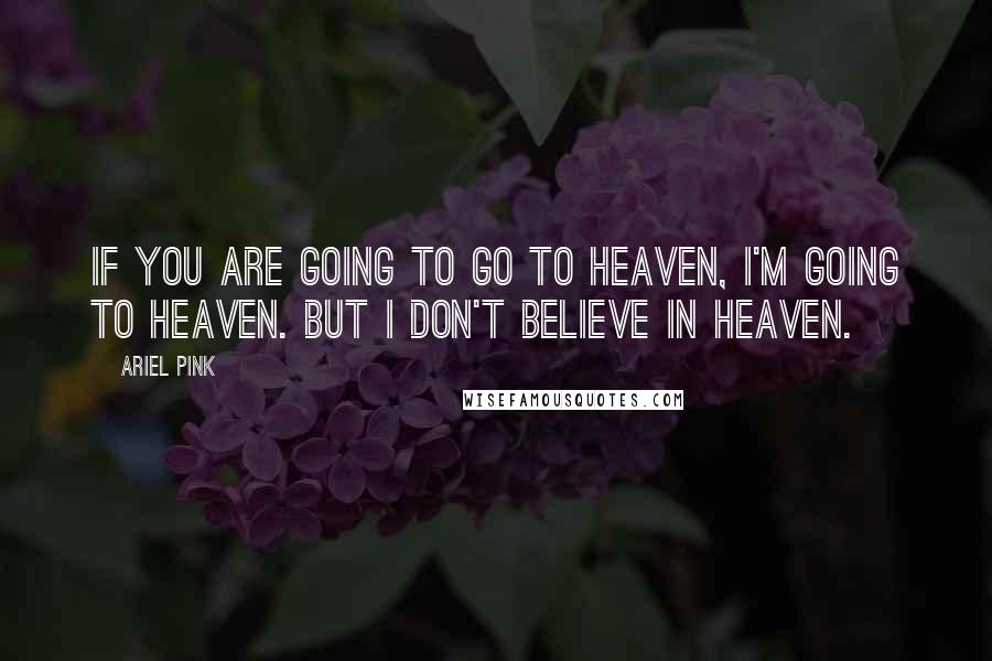 Ariel Pink Quotes: If you are going to go to Heaven, I'm going to Heaven. But I don't believe in Heaven.