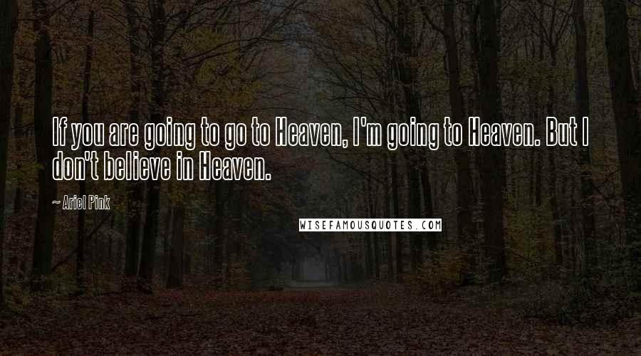 Ariel Pink Quotes: If you are going to go to Heaven, I'm going to Heaven. But I don't believe in Heaven.