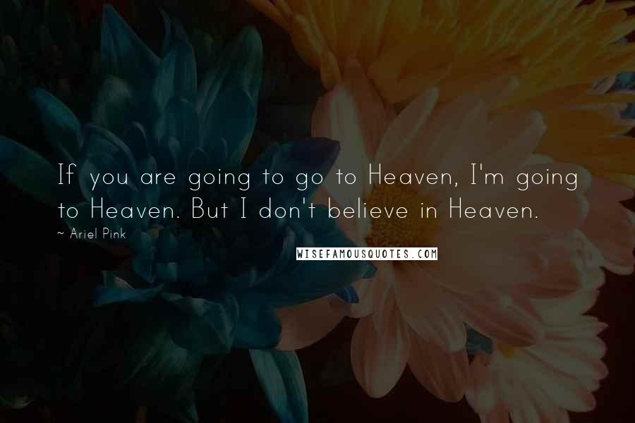 Ariel Pink Quotes: If you are going to go to Heaven, I'm going to Heaven. But I don't believe in Heaven.