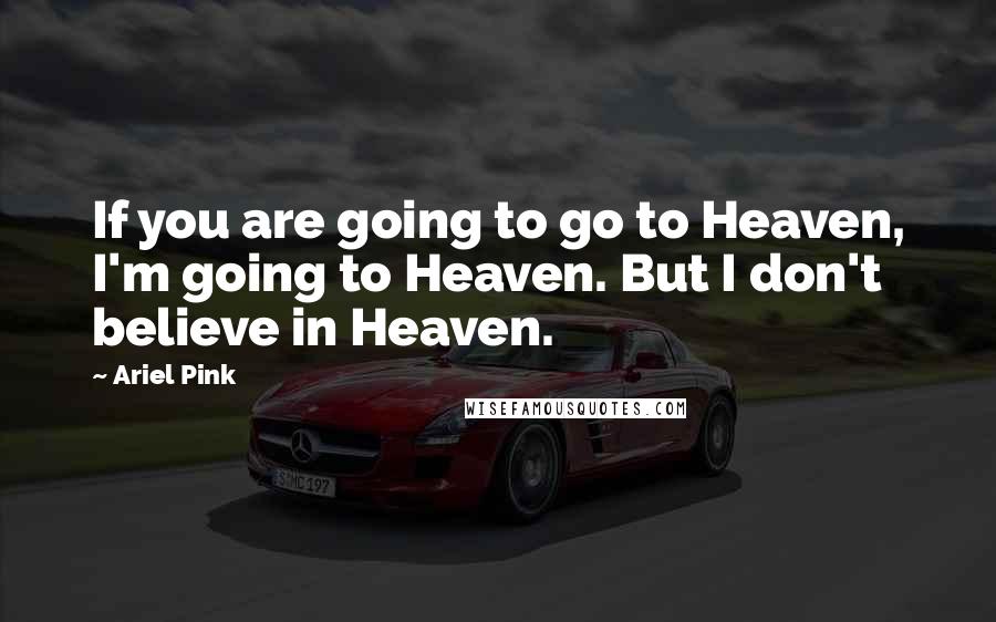 Ariel Pink Quotes: If you are going to go to Heaven, I'm going to Heaven. But I don't believe in Heaven.