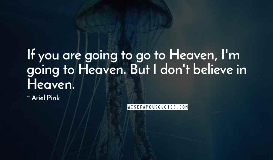 Ariel Pink Quotes: If you are going to go to Heaven, I'm going to Heaven. But I don't believe in Heaven.