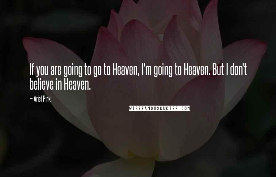 Ariel Pink Quotes: If you are going to go to Heaven, I'm going to Heaven. But I don't believe in Heaven.