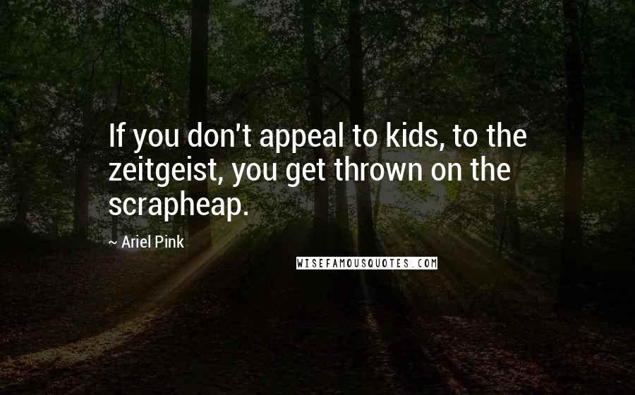 Ariel Pink Quotes: If you don't appeal to kids, to the zeitgeist, you get thrown on the scrapheap.