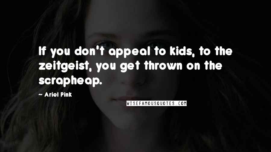 Ariel Pink Quotes: If you don't appeal to kids, to the zeitgeist, you get thrown on the scrapheap.