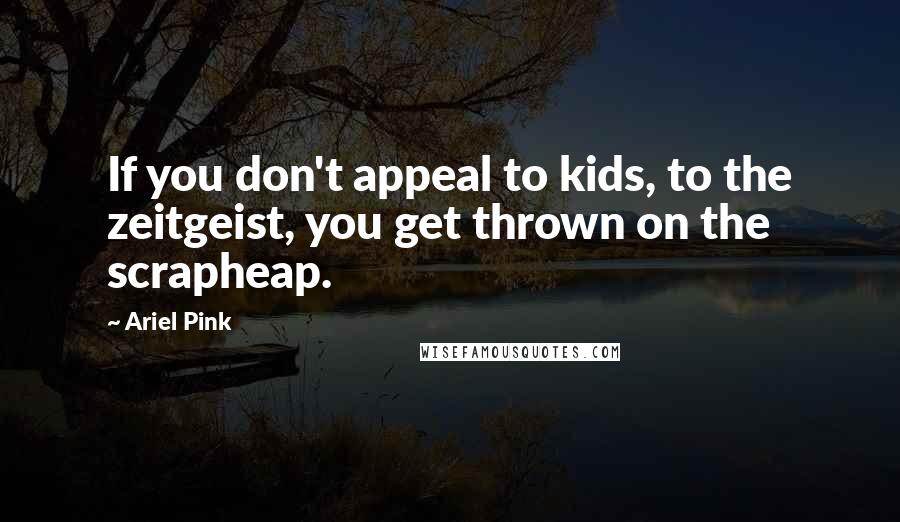 Ariel Pink Quotes: If you don't appeal to kids, to the zeitgeist, you get thrown on the scrapheap.