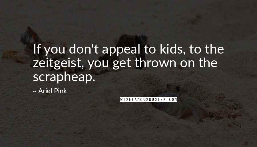 Ariel Pink Quotes: If you don't appeal to kids, to the zeitgeist, you get thrown on the scrapheap.