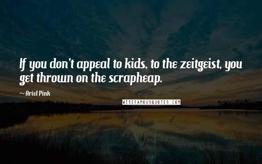 Ariel Pink Quotes: If you don't appeal to kids, to the zeitgeist, you get thrown on the scrapheap.