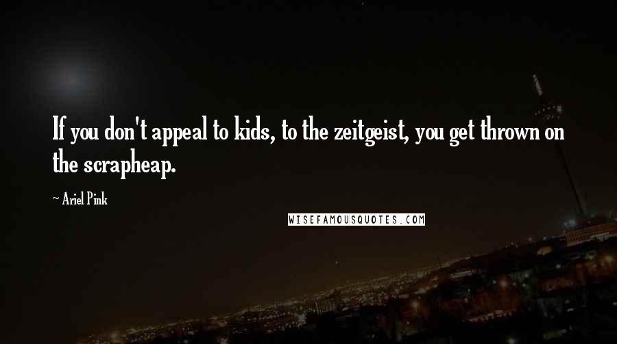 Ariel Pink Quotes: If you don't appeal to kids, to the zeitgeist, you get thrown on the scrapheap.