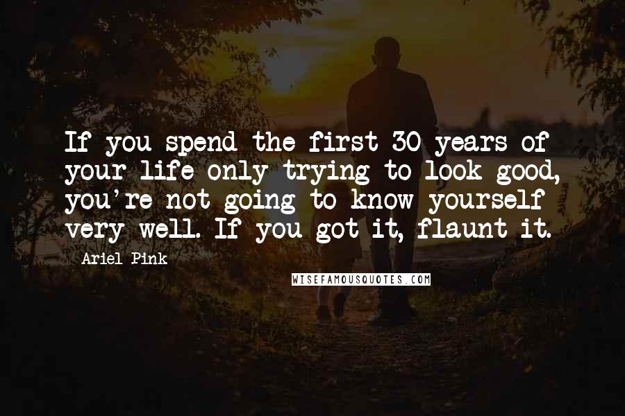 Ariel Pink Quotes: If you spend the first 30 years of your life only trying to look good, you're not going to know yourself very well. If you got it, flaunt it.