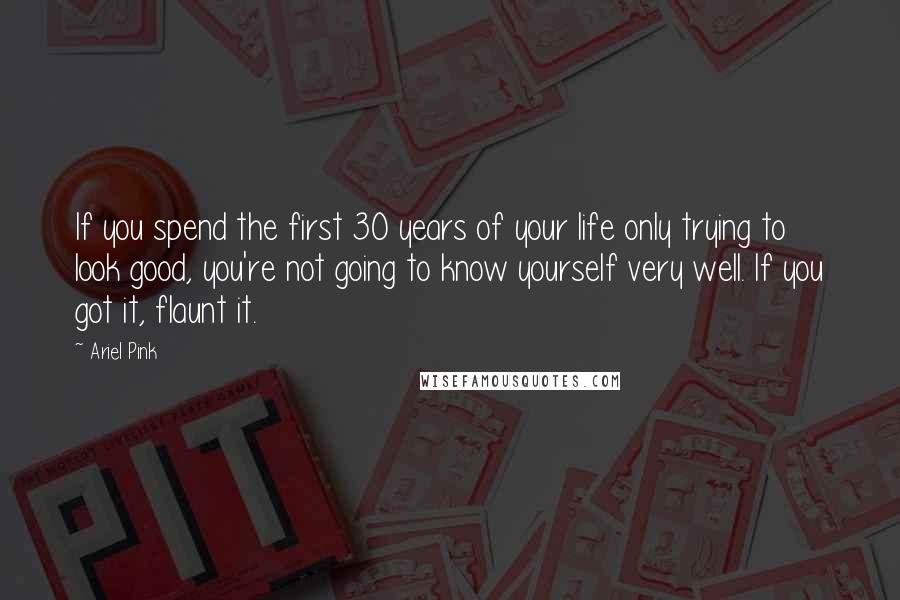 Ariel Pink Quotes: If you spend the first 30 years of your life only trying to look good, you're not going to know yourself very well. If you got it, flaunt it.
