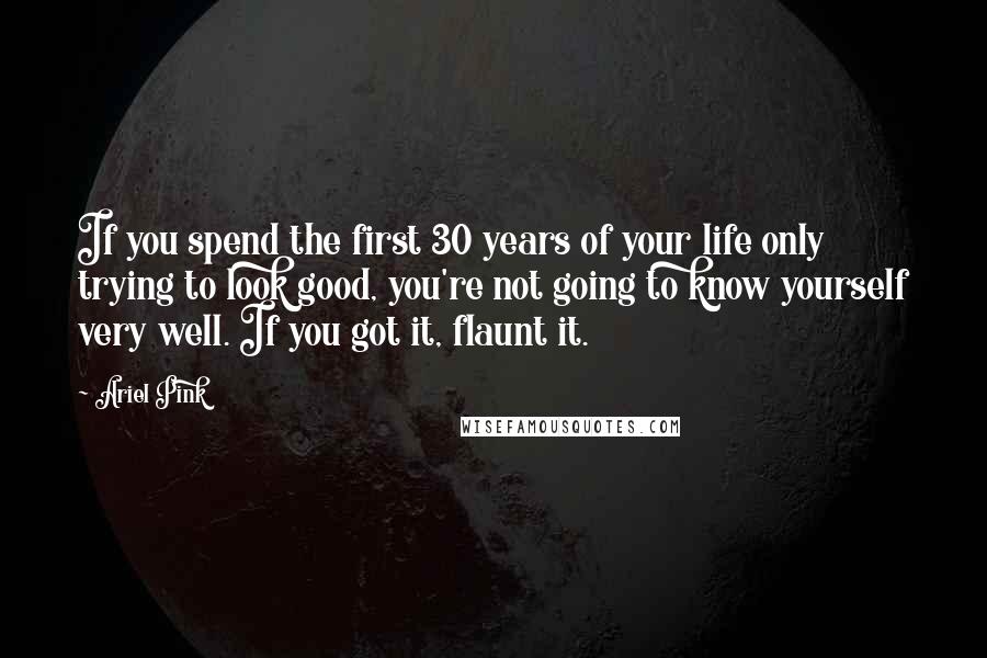 Ariel Pink Quotes: If you spend the first 30 years of your life only trying to look good, you're not going to know yourself very well. If you got it, flaunt it.