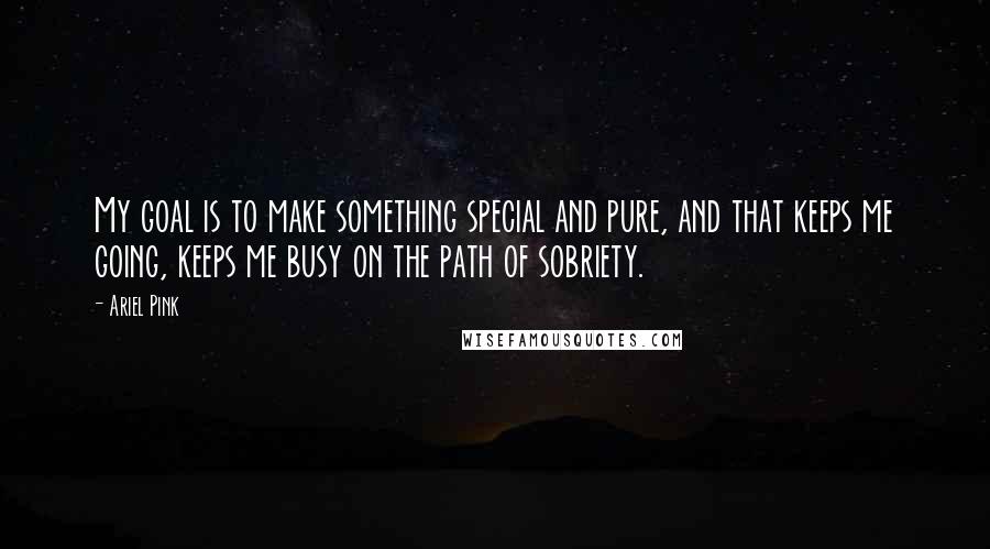 Ariel Pink Quotes: My goal is to make something special and pure, and that keeps me going, keeps me busy on the path of sobriety.