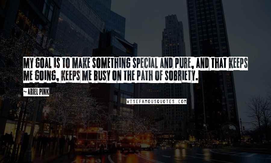 Ariel Pink Quotes: My goal is to make something special and pure, and that keeps me going, keeps me busy on the path of sobriety.