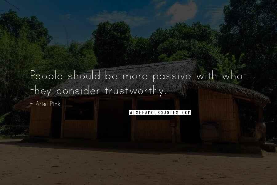 Ariel Pink Quotes: People should be more passive with what they consider trustworthy.