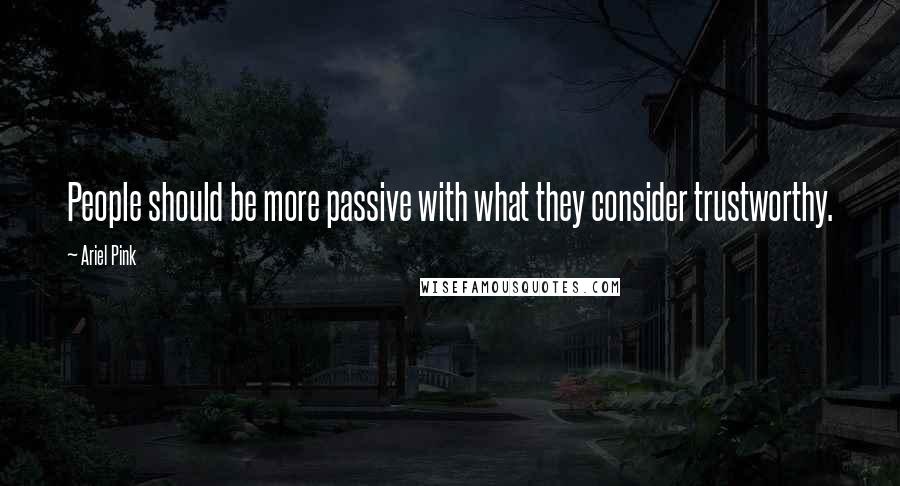 Ariel Pink Quotes: People should be more passive with what they consider trustworthy.