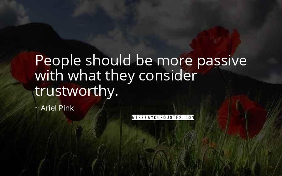 Ariel Pink Quotes: People should be more passive with what they consider trustworthy.