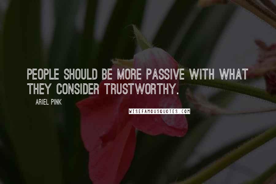 Ariel Pink Quotes: People should be more passive with what they consider trustworthy.