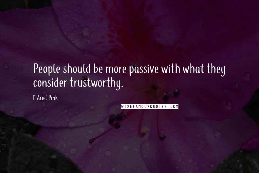 Ariel Pink Quotes: People should be more passive with what they consider trustworthy.