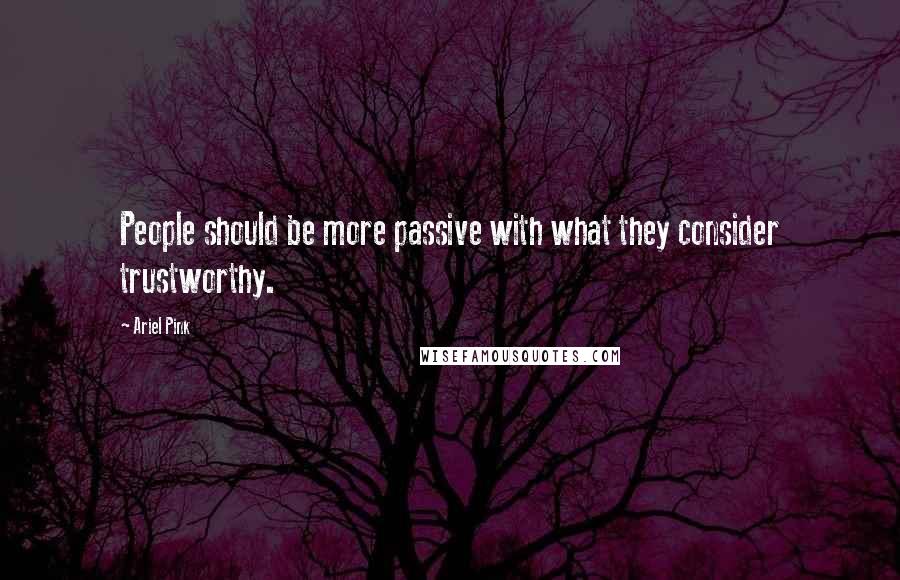 Ariel Pink Quotes: People should be more passive with what they consider trustworthy.