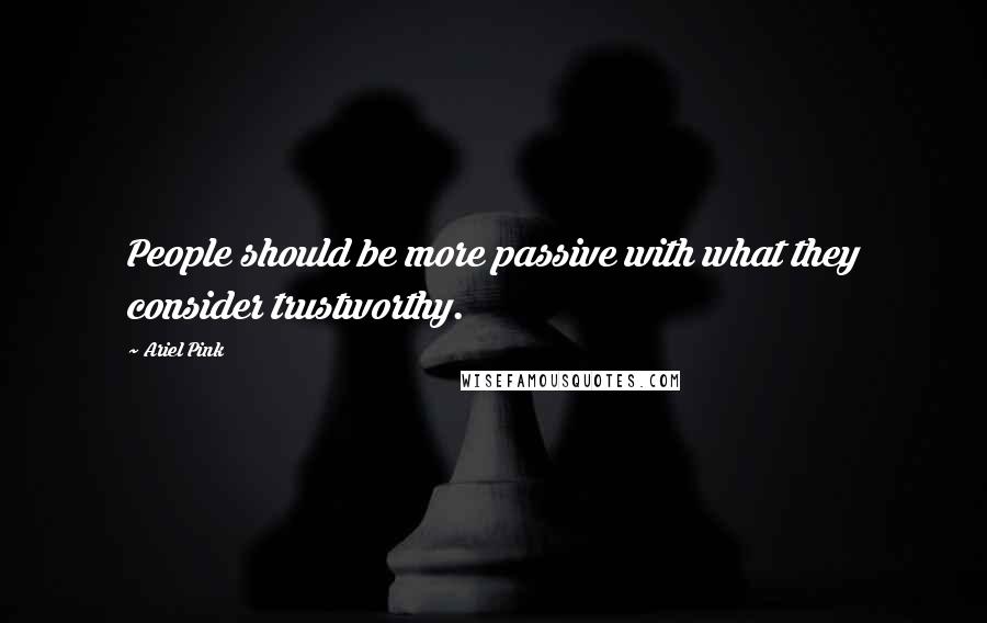 Ariel Pink Quotes: People should be more passive with what they consider trustworthy.