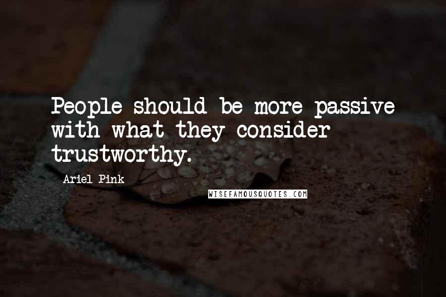 Ariel Pink Quotes: People should be more passive with what they consider trustworthy.