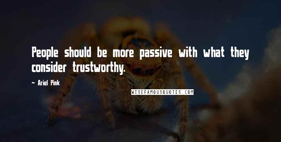 Ariel Pink Quotes: People should be more passive with what they consider trustworthy.