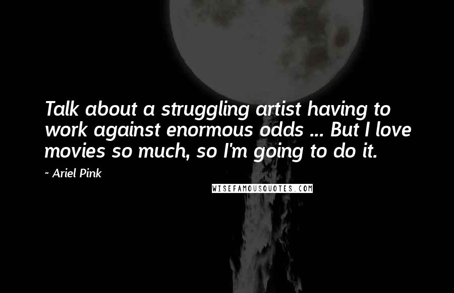 Ariel Pink Quotes: Talk about a struggling artist having to work against enormous odds ... But I love movies so much, so I'm going to do it.