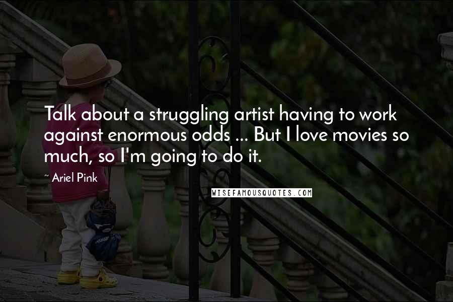 Ariel Pink Quotes: Talk about a struggling artist having to work against enormous odds ... But I love movies so much, so I'm going to do it.
