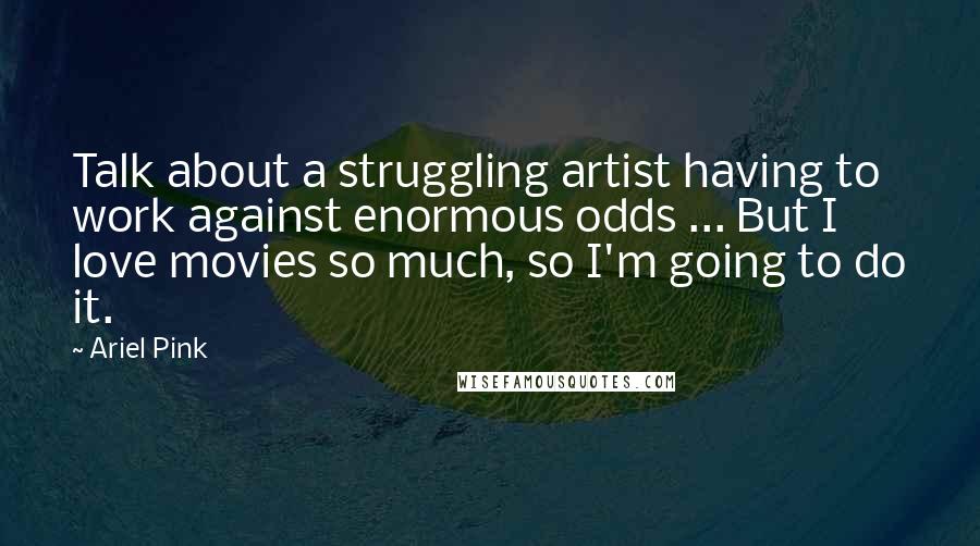 Ariel Pink Quotes: Talk about a struggling artist having to work against enormous odds ... But I love movies so much, so I'm going to do it.