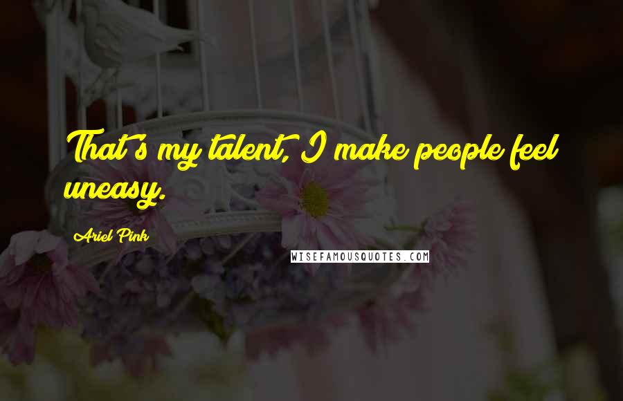 Ariel Pink Quotes: That's my talent, I make people feel uneasy.