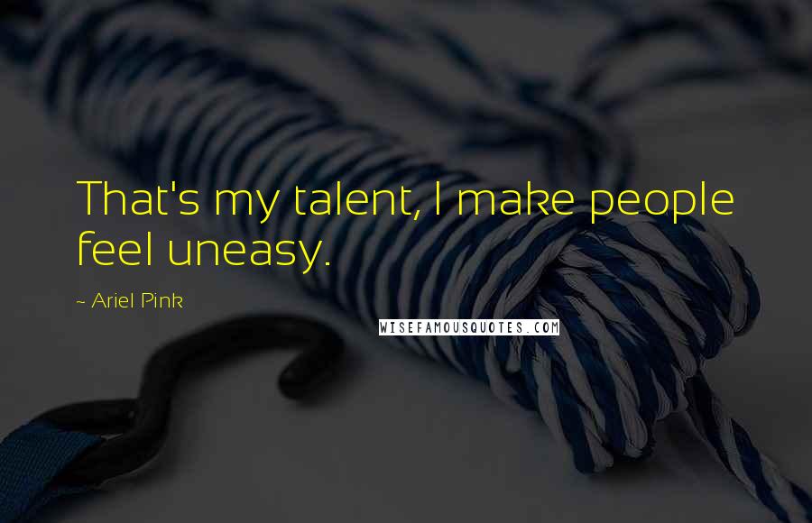 Ariel Pink Quotes: That's my talent, I make people feel uneasy.