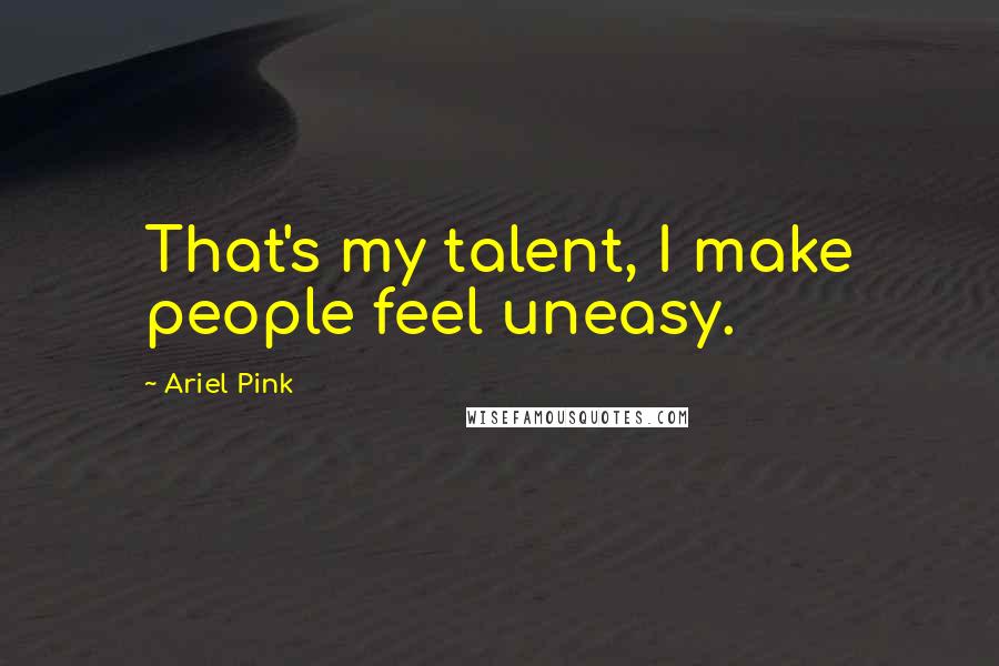 Ariel Pink Quotes: That's my talent, I make people feel uneasy.