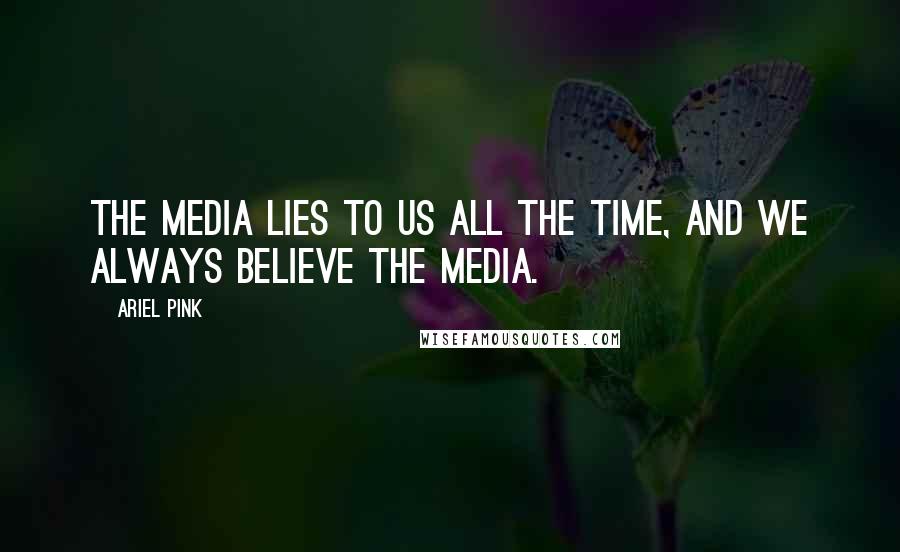 Ariel Pink Quotes: The media lies to us all the time, and we always believe the media.