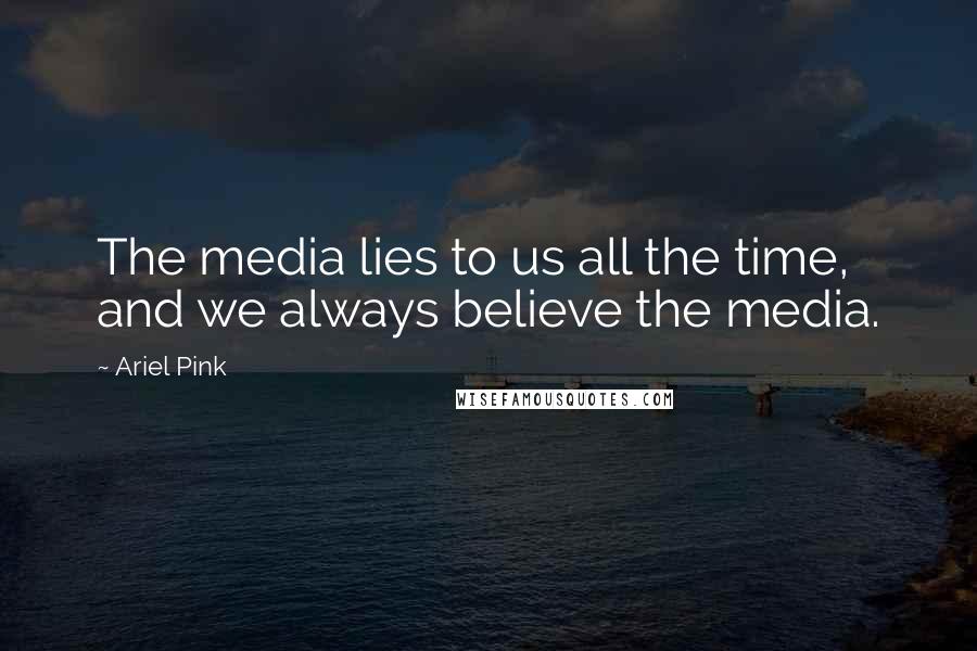 Ariel Pink Quotes: The media lies to us all the time, and we always believe the media.
