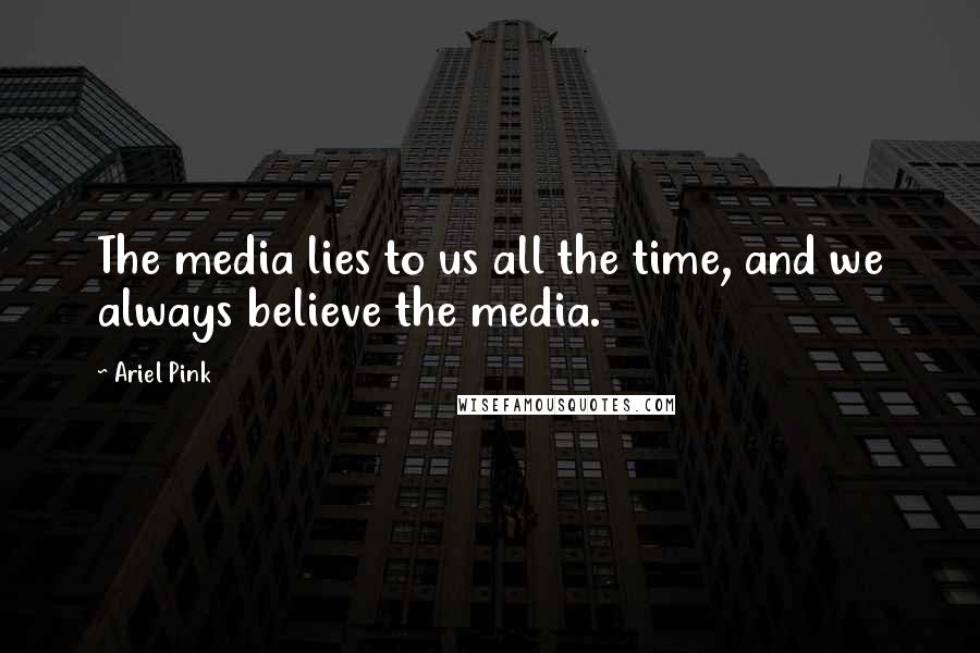 Ariel Pink Quotes: The media lies to us all the time, and we always believe the media.