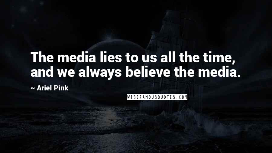 Ariel Pink Quotes: The media lies to us all the time, and we always believe the media.