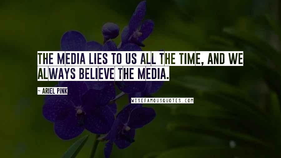 Ariel Pink Quotes: The media lies to us all the time, and we always believe the media.