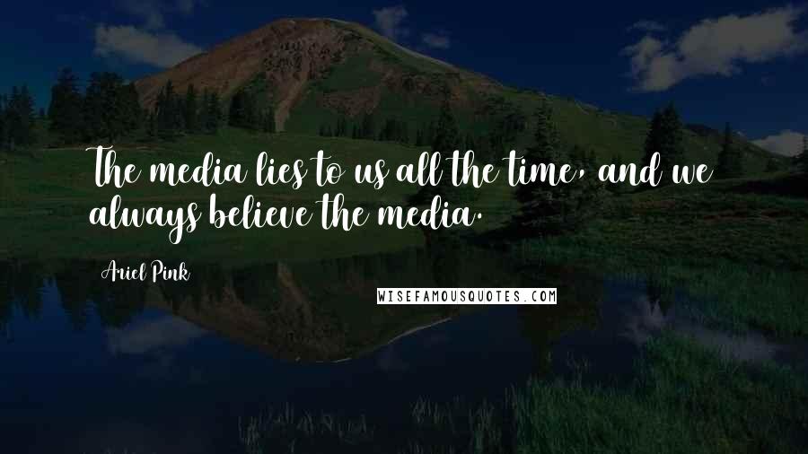 Ariel Pink Quotes: The media lies to us all the time, and we always believe the media.