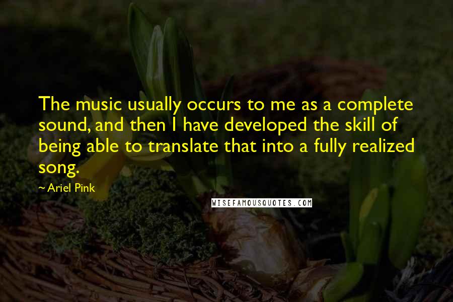 Ariel Pink Quotes: The music usually occurs to me as a complete sound, and then I have developed the skill of being able to translate that into a fully realized song.