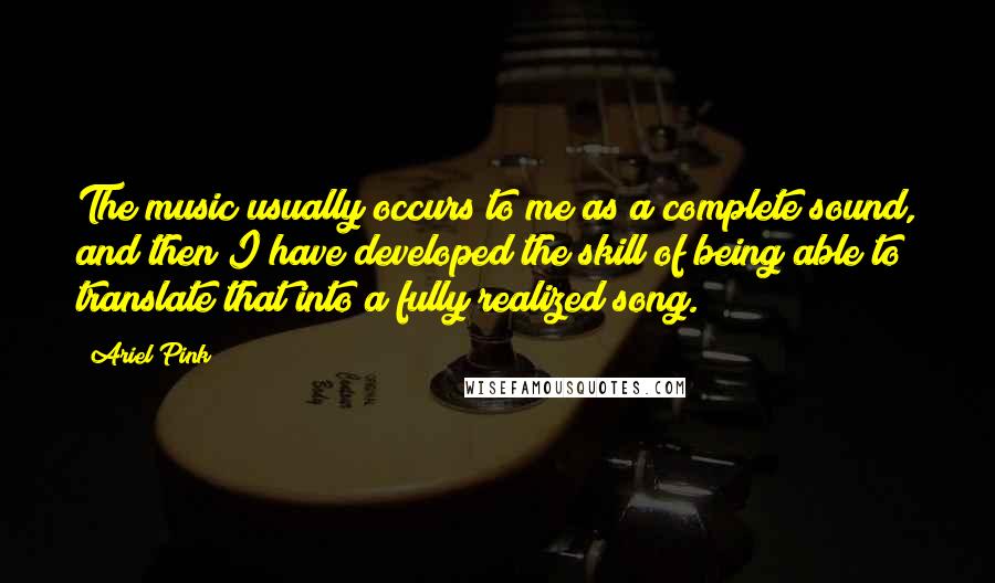 Ariel Pink Quotes: The music usually occurs to me as a complete sound, and then I have developed the skill of being able to translate that into a fully realized song.
