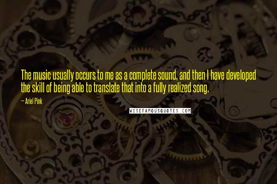 Ariel Pink Quotes: The music usually occurs to me as a complete sound, and then I have developed the skill of being able to translate that into a fully realized song.