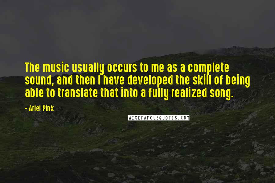 Ariel Pink Quotes: The music usually occurs to me as a complete sound, and then I have developed the skill of being able to translate that into a fully realized song.