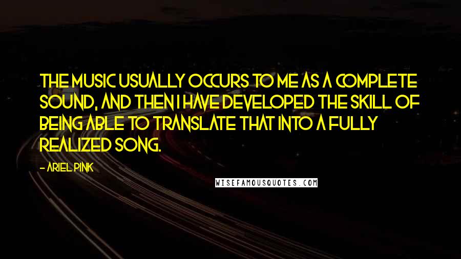 Ariel Pink Quotes: The music usually occurs to me as a complete sound, and then I have developed the skill of being able to translate that into a fully realized song.