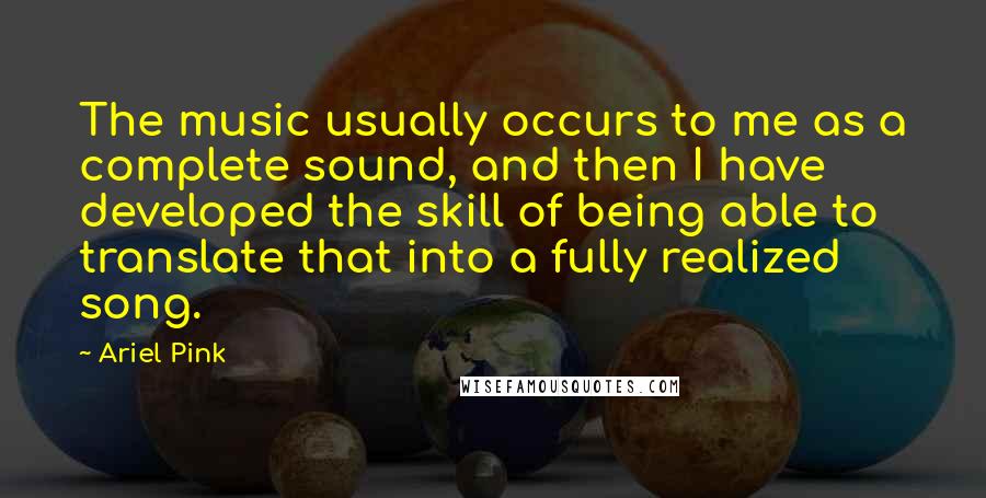 Ariel Pink Quotes: The music usually occurs to me as a complete sound, and then I have developed the skill of being able to translate that into a fully realized song.