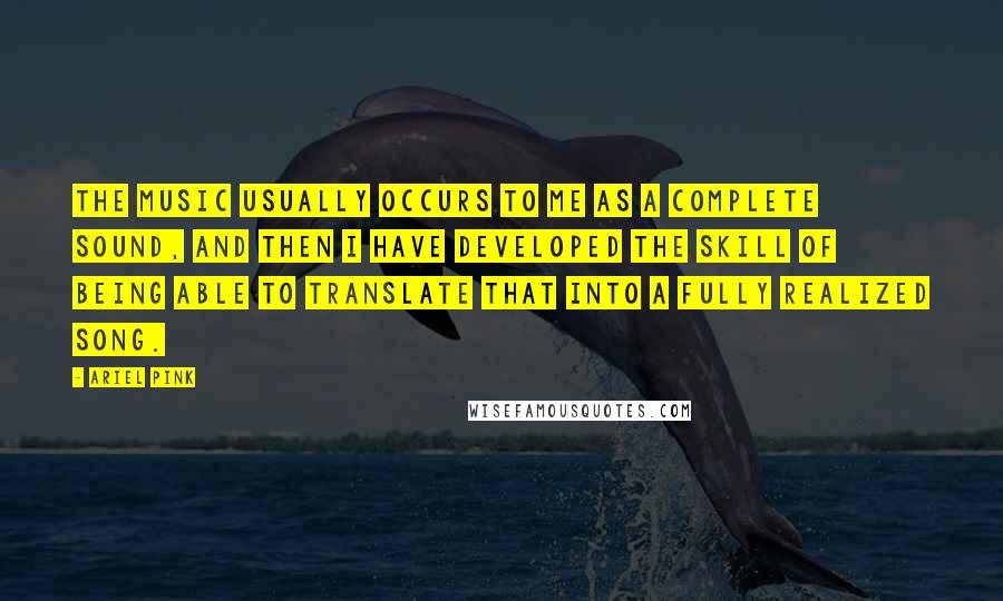 Ariel Pink Quotes: The music usually occurs to me as a complete sound, and then I have developed the skill of being able to translate that into a fully realized song.