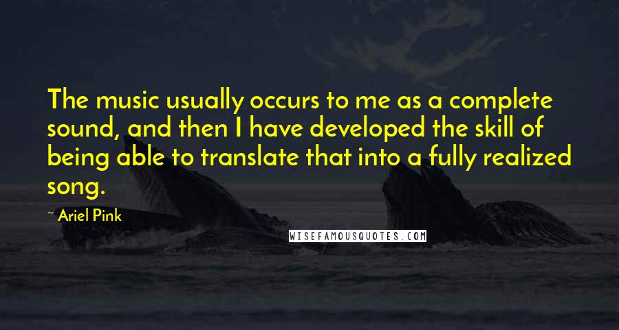 Ariel Pink Quotes: The music usually occurs to me as a complete sound, and then I have developed the skill of being able to translate that into a fully realized song.