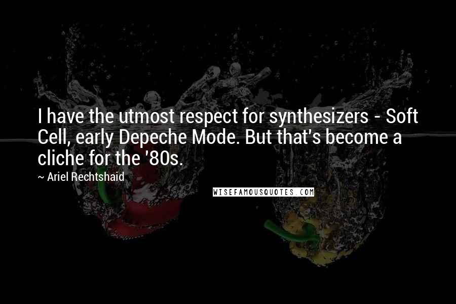 Ariel Rechtshaid Quotes: I have the utmost respect for synthesizers - Soft Cell, early Depeche Mode. But that's become a cliche for the '80s.