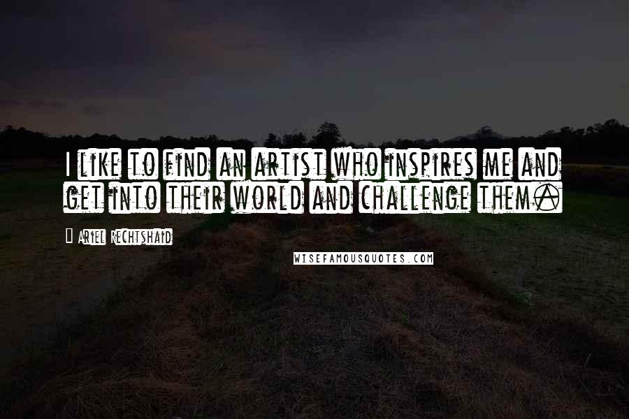 Ariel Rechtshaid Quotes: I like to find an artist who inspires me and get into their world and challenge them.