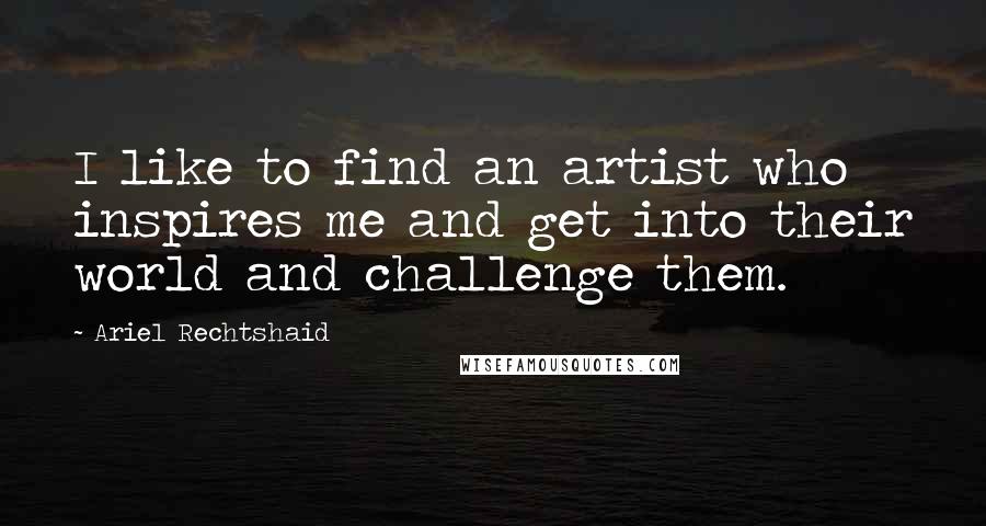 Ariel Rechtshaid Quotes: I like to find an artist who inspires me and get into their world and challenge them.